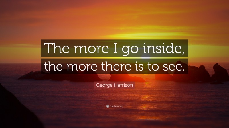 George Harrison Quote: “The more I go inside, the more there is to see.”