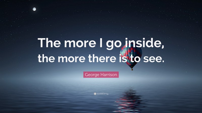 George Harrison Quote: “The more I go inside, the more there is to see.”
