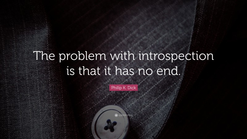 Philip K. Dick Quote: “The problem with introspection is that it has no end.”