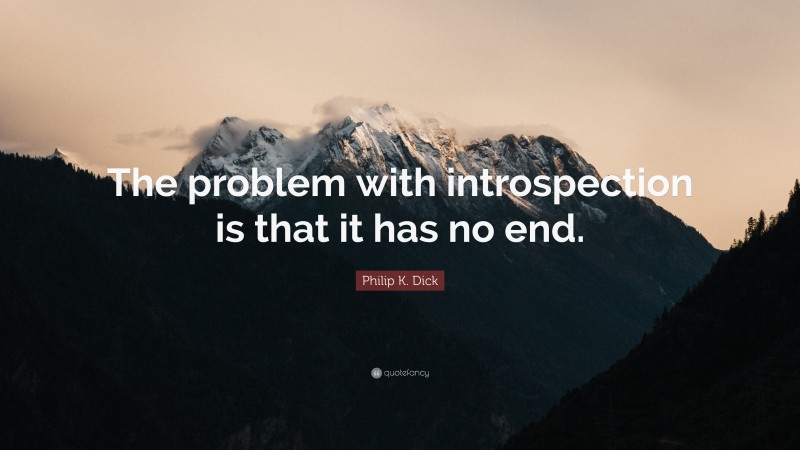 Philip K. Dick Quote: “The problem with introspection is that it has no end.”