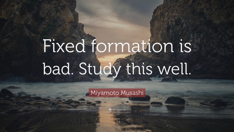 Miyamoto Musashi Quote: “Fixed formation is bad. Study this well.”