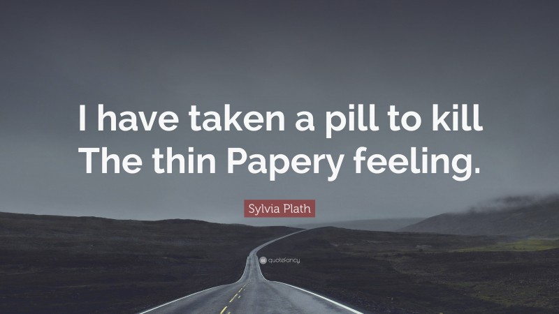 Sylvia Plath Quote: “I have taken a pill to kill The thin Papery feeling.”