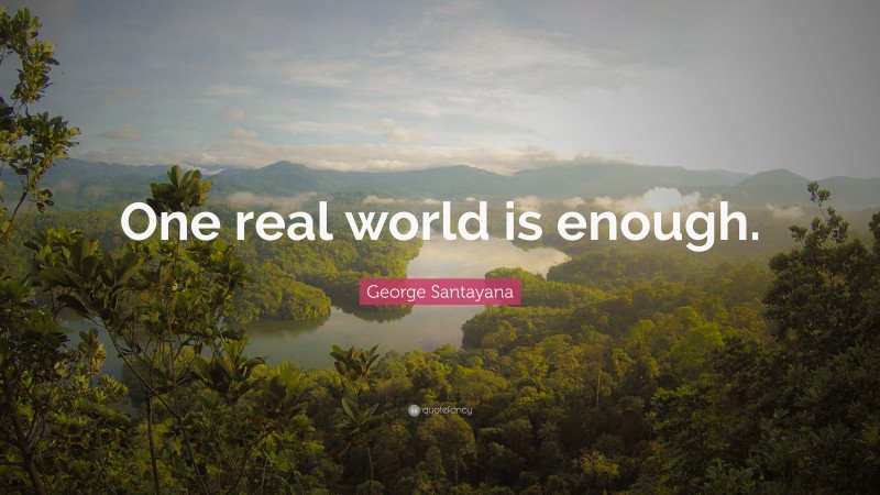 George Santayana Quote: “One real world is enough.”