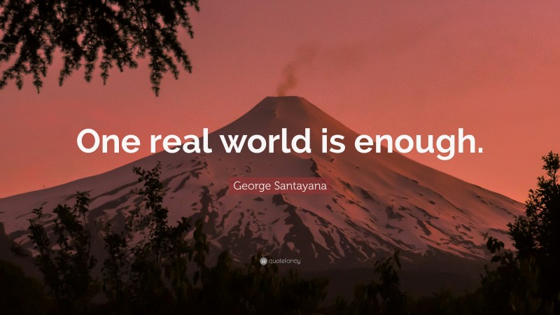 George Santayana Quote: “One real world is enough.”