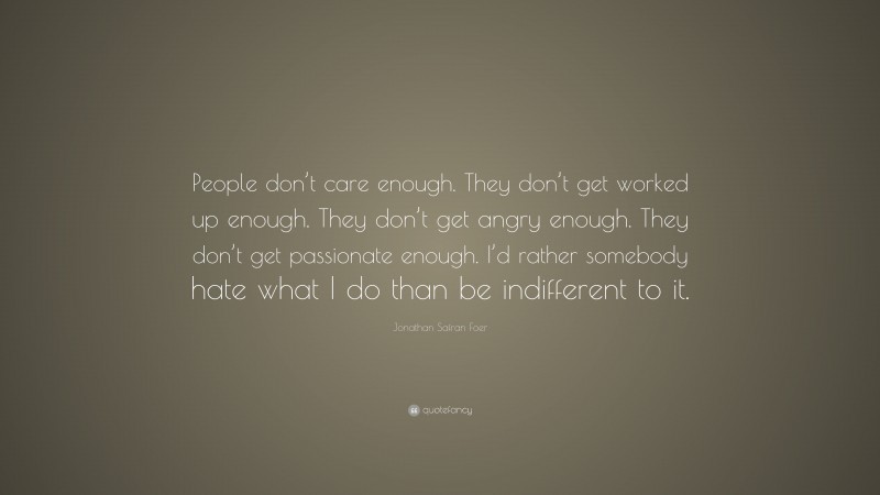 Jonathan Safran Foer Quote: “People don’t care enough. They don’t get worked up enough. They don’t get angry enough. They don’t get passionate enough. I’d rather somebody hate what I do than be indifferent to it.”