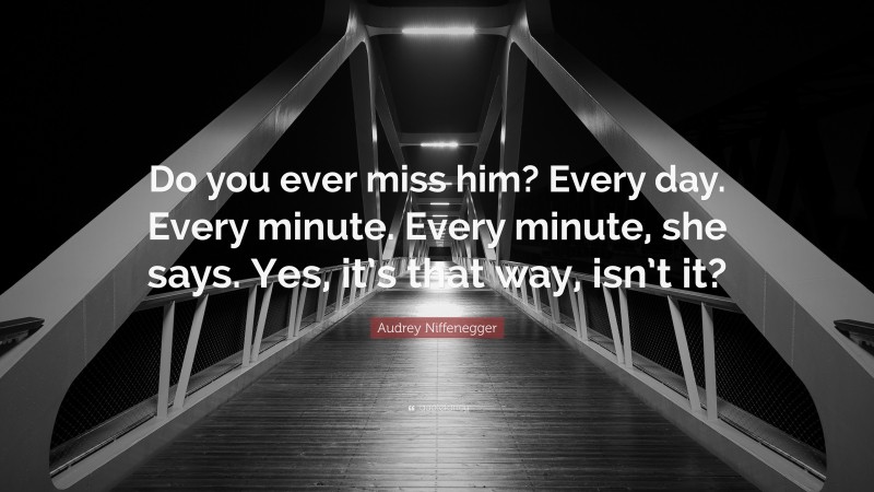Audrey Niffenegger Quote: “Do you ever miss him? Every day. Every minute. Every minute, she says. Yes, it’s that way, isn’t it?”