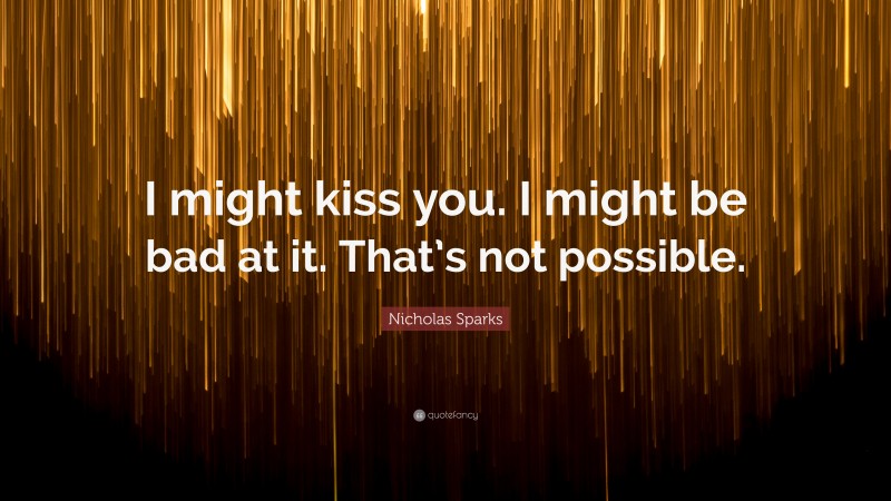 Nicholas Sparks Quote: “I might kiss you. I might be bad at it. That’s not possible.”