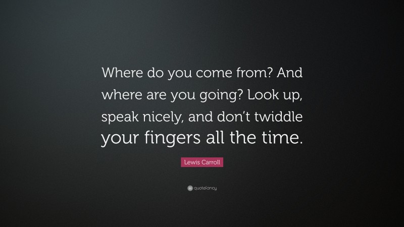Lewis Carroll Quote: “Where do you come from? And where are you going? Look up, speak nicely, and don’t twiddle your fingers all the time.”