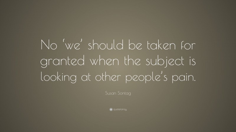 Susan Sontag Quote: “No ‘we’ should be taken for granted when the subject is looking at other people’s pain.”