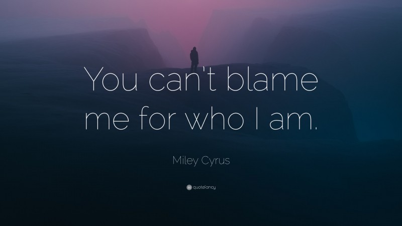 Miley Cyrus Quote: “You can’t blame me for who I am.”