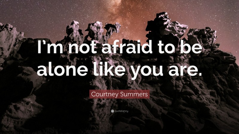 Courtney Summers Quote: “I’m not afraid to be alone like you are.”