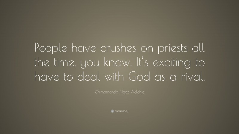 Chimamanda Ngozi Adichie Quote: “People have crushes on priests all the time, you know. It’s exciting to have to deal with God as a rival.”