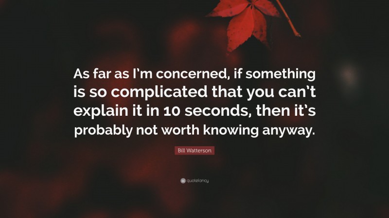 Bill Watterson Quote: “As far as I’m concerned, if something is so complicated that you can’t explain it in 10 seconds, then it’s probably not worth knowing anyway.”
