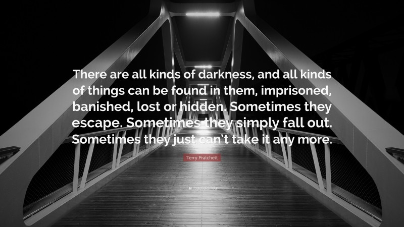 Terry Pratchett Quote: “There are all kinds of darkness, and all kinds of things can be found in them, imprisoned, banished, lost or hidden. Sometimes they escape. Sometimes they simply fall out. Sometimes they just can’t take it any more.”