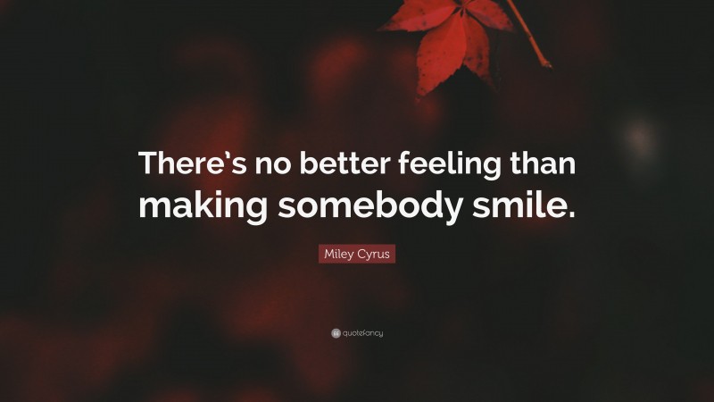 Miley Cyrus Quote: “There’s no better feeling than making somebody smile.”