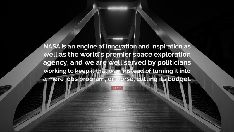 Bill Nye Quote: “NASA is an engine of innovation and inspiration as well as the world’s premier space exploration agency, and we are well served by politicians working to keep it that way, instead of turning it into a mere jobs program, or worse, cutting its budget.”