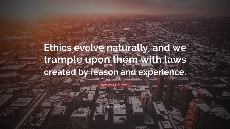 Winston Churchill Quote: “Ethics evolve naturally, and we trample upon them with laws created by reason and experience.”