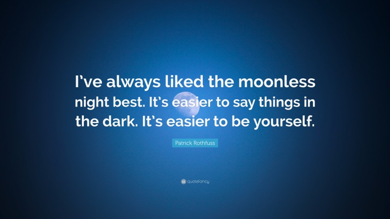 Patrick Rothfuss Quote: “I’ve always liked the moonless night best. It’s easier to say things in the dark. It’s easier to be yourself.”
