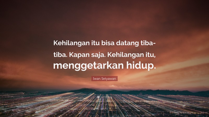 Iwan Setyawan Quote: “Kehilangan itu bisa datang tiba-tiba. Kapan saja. Kehilangan itu, menggetarkan hidup.”