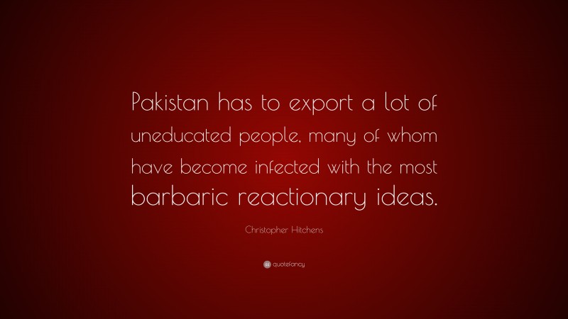 Christopher Hitchens Quote: “Pakistan has to export a lot of uneducated people, many of whom have become infected with the most barbaric reactionary ideas.”