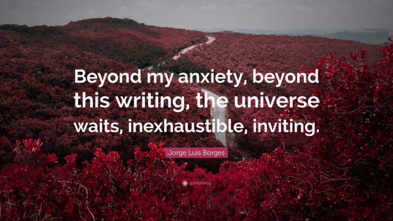 Jorge Luis Borges Quote: “Beyond my anxiety, beyond this writing, the universe waits, inexhaustible, inviting.”