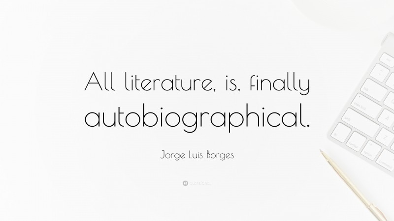 Jorge Luis Borges Quote: “All literature, is, finally autobiographical.”