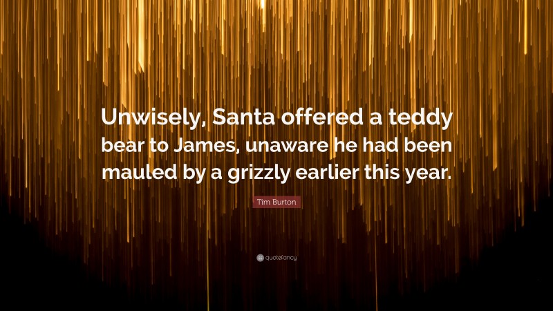 Tim Burton Quote: “Unwisely, Santa offered a teddy bear to James, unaware he had been mauled by a grizzly earlier this year.”