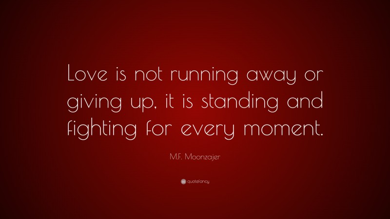 M.F. Moonzajer Quote: “Love is not running away or giving up, it is standing and fighting for every moment.”