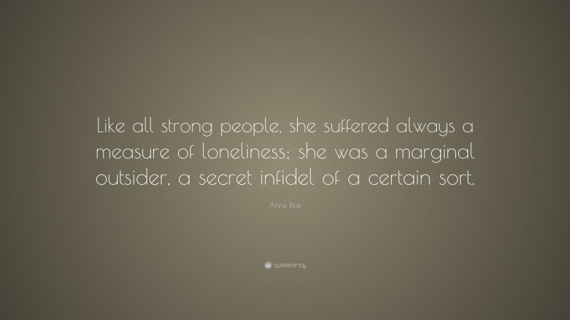 Anne Rice Quote: “Like all strong people, she suffered always a measure of loneliness; she was a marginal outsider, a secret infidel of a certain sort.”