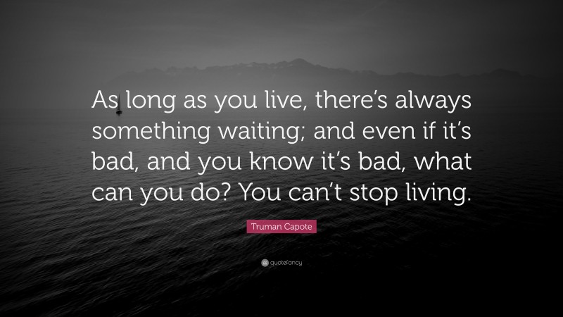 Truman Capote Quote: “As long as you live, there’s always something waiting; and even if it’s bad, and you know it’s bad, what can you do? You can’t stop living.”