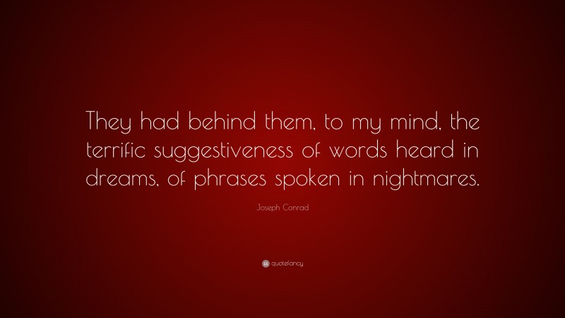 Joseph Conrad Quote: “They had behind them, to my mind, the terrific suggestiveness of words heard in dreams, of phrases spoken in nightmares.”