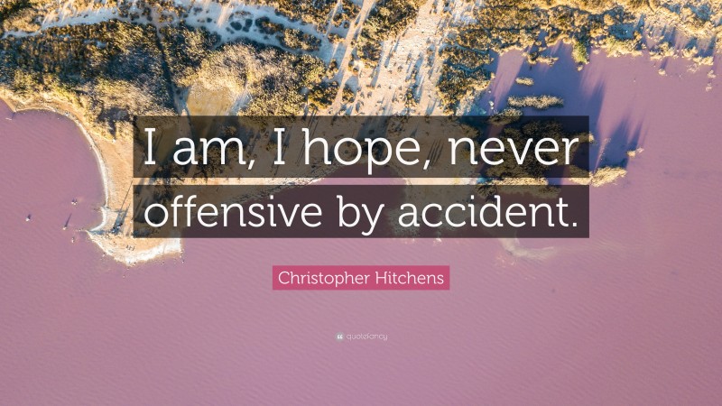 Christopher Hitchens Quote: “I am, I hope, never offensive by accident.”