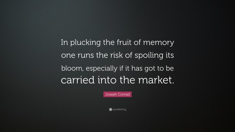 Joseph Conrad Quote: “In plucking the fruit of memory one runs the risk of spoiling its bloom, especially if it has got to be carried into the market.”