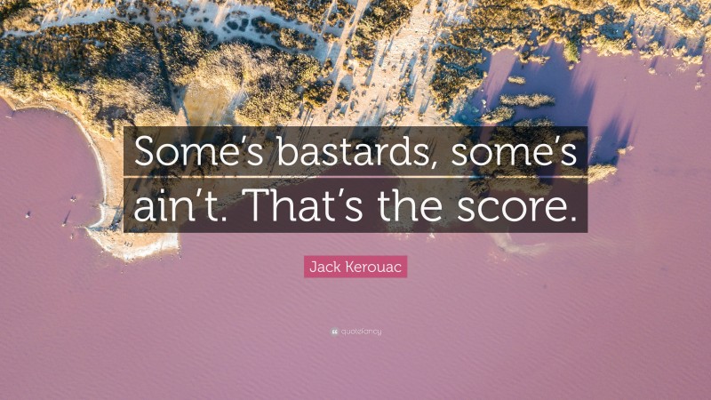 Jack Kerouac Quote: “Some’s bastards, some’s ain’t. That’s the score.”