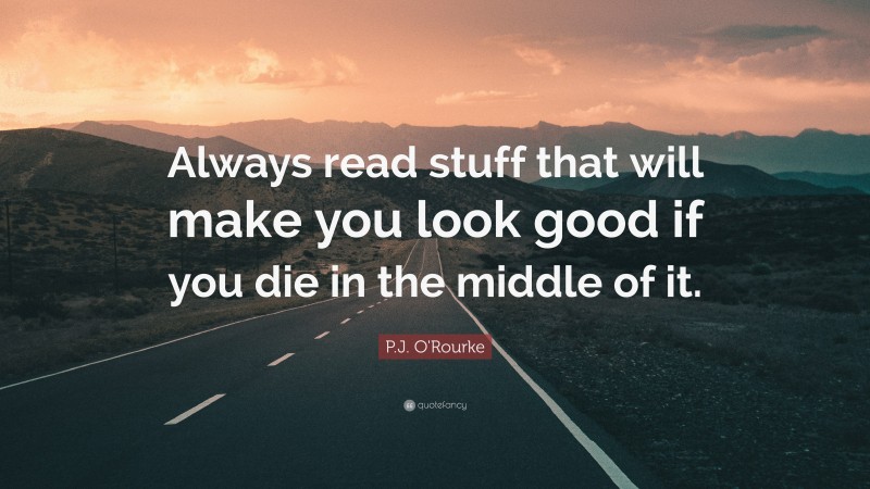 P.J. O'Rourke Quote: “Always read stuff that will make you look good if you die in the middle of it.”