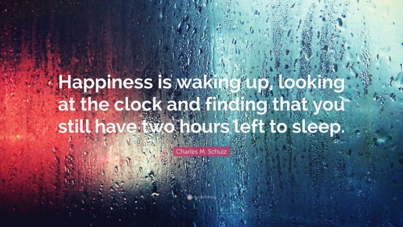 Charles M. Schulz Quote: “Happiness is waking up, looking at the clock and finding that you still have two hours left to sleep.”