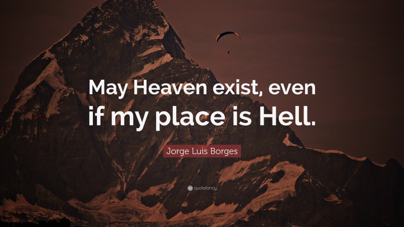 Jorge Luis Borges Quote: “May Heaven exist, even if my place is Hell.”