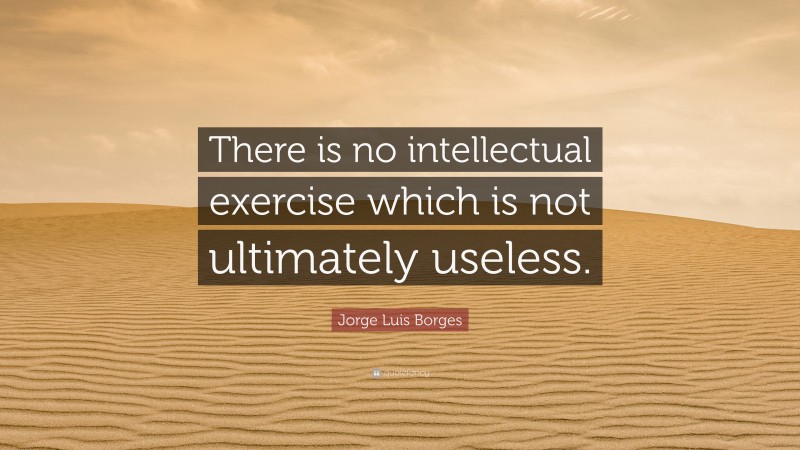 Jorge Luis Borges Quote: “There is no intellectual exercise which is not ultimately useless.”