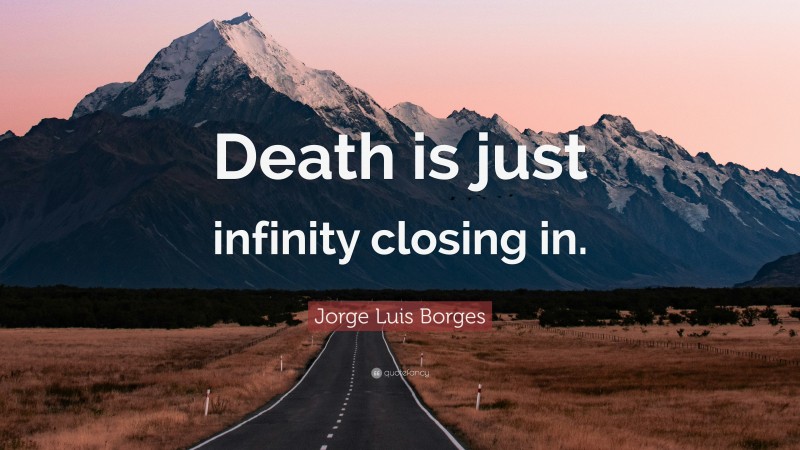 Jorge Luis Borges Quote: “Death is just infinity closing in.”