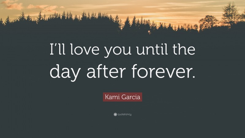 Kami Garcia Quote: “I’ll love you until the day after forever.”