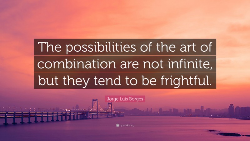 Jorge Luis Borges Quote: “The possibilities of the art of combination are not infinite, but they tend to be frightful.”