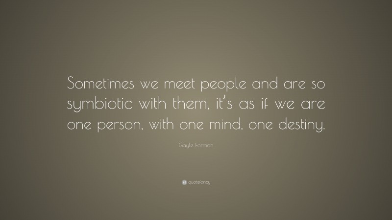 Gayle Forman Quote: “Sometimes we meet people and are so symbiotic with them, it’s as if we are one person, with one mind, one destiny.”