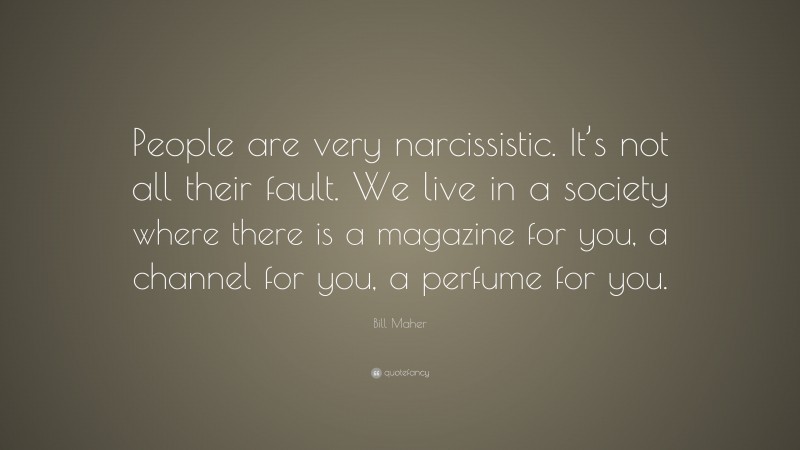 Bill Maher Quote: “People are very narcissistic. It’s not all their fault. We live in a society where there is a magazine for you, a channel for you, a perfume for you.”