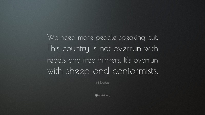 Bill Maher Quote: “We need more people speaking out. This country is not overrun with rebels and free thinkers. It’s overrun with sheep and conformists.”