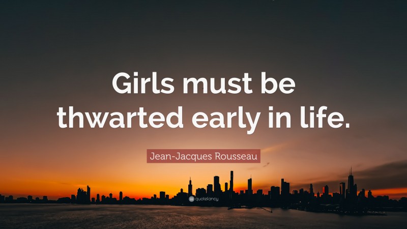 Jean-Jacques Rousseau Quote: “Girls must be thwarted early in life.”