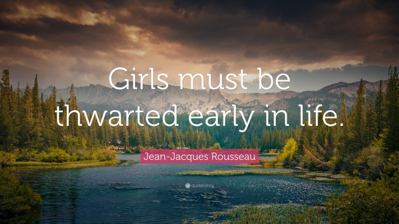 Jean-Jacques Rousseau Quote: “Girls must be thwarted early in life.”