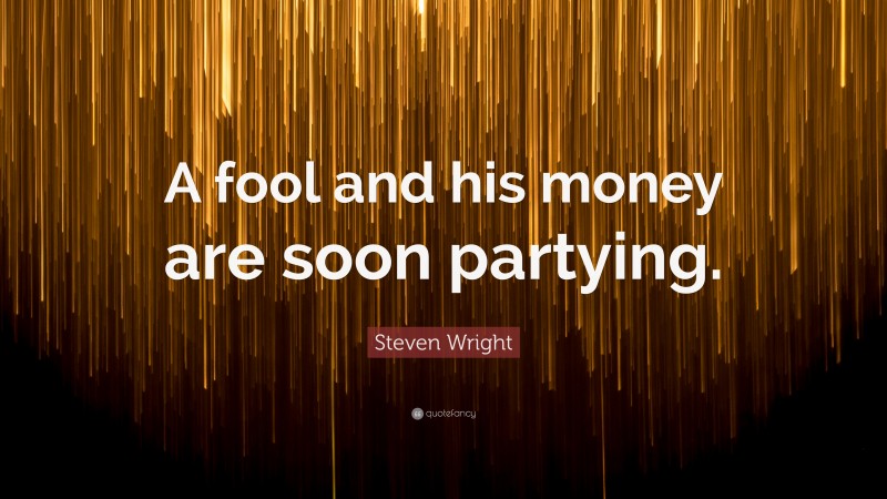 Steven Wright Quote: “A fool and his money are soon partying.”