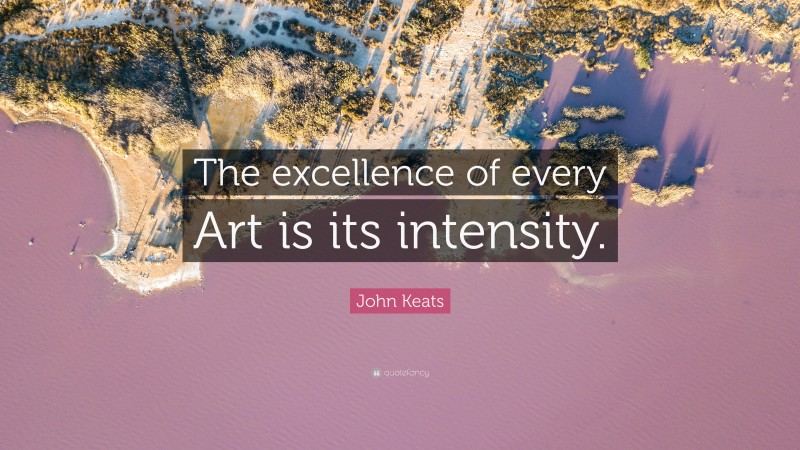 John Keats Quote: “The excellence of every Art is its intensity.”