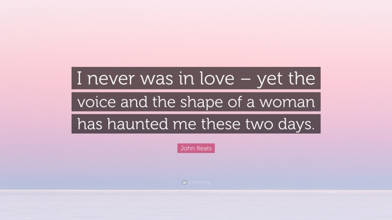 John Keats Quote: “I never was in love – yet the voice and the shape of a woman has haunted me these two days.”