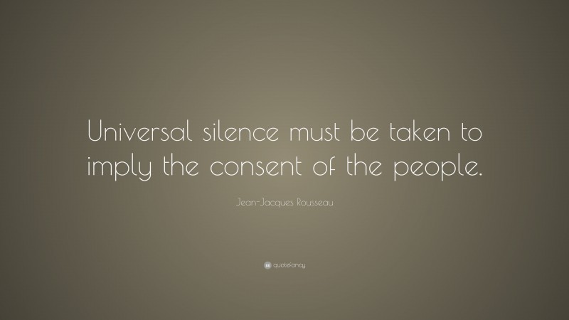 Jean-Jacques Rousseau Quote: “Universal silence must be taken to imply the consent of the people.”